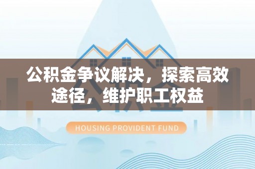 静安公积金争议解决，探索高效途径，维护职工权益