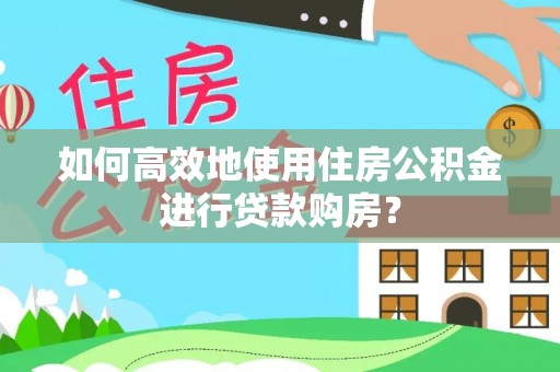 静安如何高效地使用住房公积金进行贷款购房？