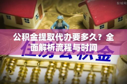 静安公积金提取代办要多久？全面解析流程与时间
