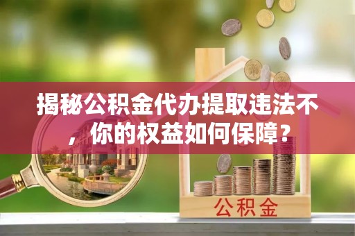 静安揭秘公积金代办提取违法不，你的权益如何保障？